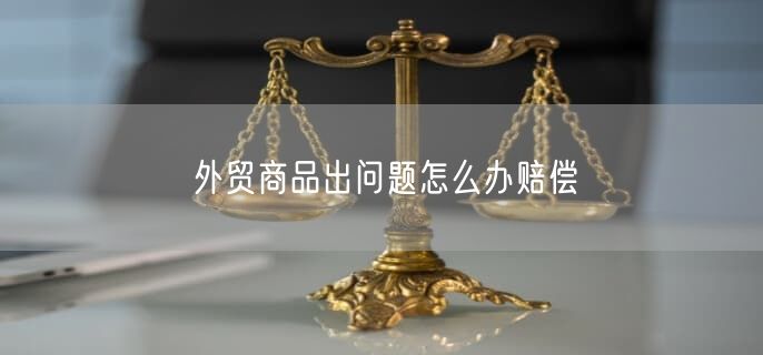外貿商品出問題怎么辦賠償